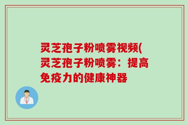 灵芝孢子粉喷雾视频(灵芝孢子粉喷雾：提高免疫力的健康神器