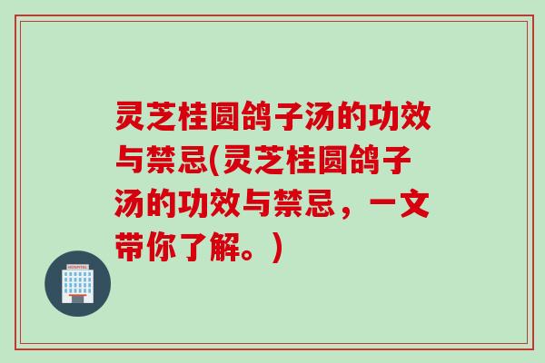 灵芝桂圆鸽子汤的功效与禁忌(灵芝桂圆鸽子汤的功效与禁忌，一文带你了解。)
