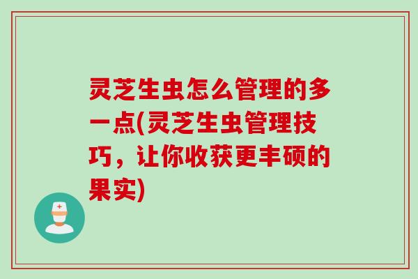 灵芝生虫怎么管理的多一点(灵芝生虫管理技巧，让你收获更丰硕的果实)