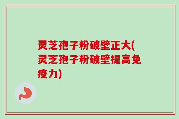 灵芝孢子粉破壁正大(灵芝孢子粉破壁提高免疫力)
