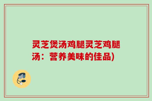 灵芝煲汤鸡腿灵芝鸡腿汤：营养美味的佳品)