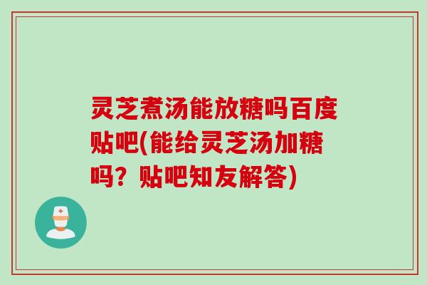 灵芝煮汤能放糖吗百度贴吧(能给灵芝汤加糖吗？贴吧知友解答)
