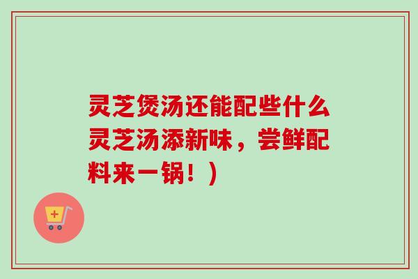 灵芝煲汤还能配些什么灵芝汤添新味，尝鲜配料来一锅！)