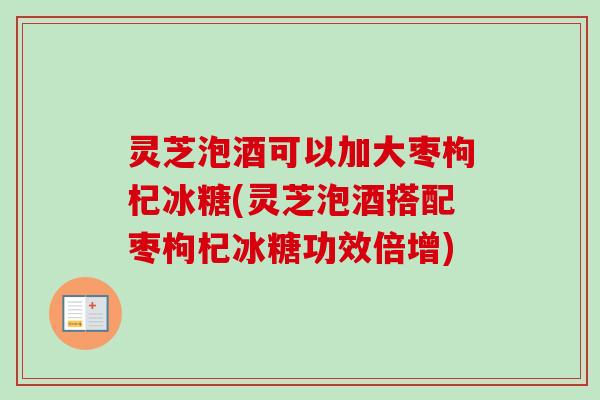 灵芝泡酒可以加大枣枸杞冰糖(灵芝泡酒搭配枣枸杞冰糖功效倍增)