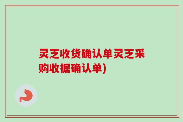 灵芝收货确认单灵芝采购收据确认单)