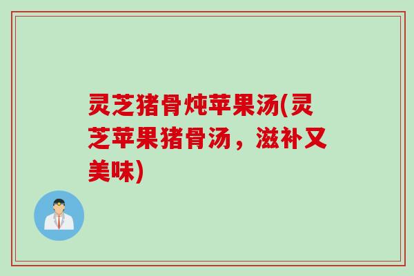 灵芝猪骨炖苹果汤(灵芝苹果猪骨汤,滋补又美味) 灵芝猪骨炖苹果汤(灵芝苹果猪骨汤,滋补又美味)