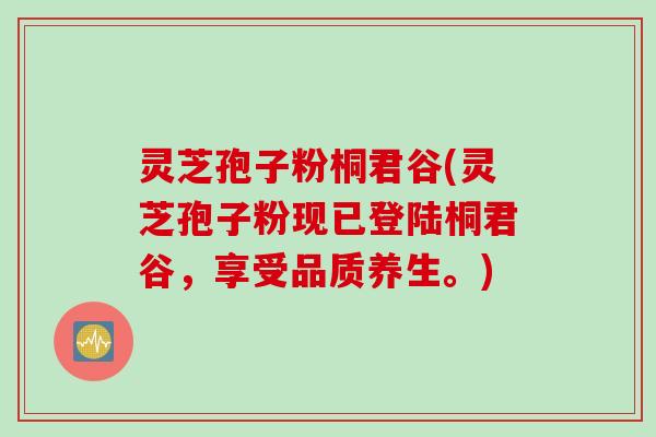 灵芝孢子粉桐君谷(灵芝孢子粉现已登陆桐君谷,享受品质养生。) 灵芝孢子粉桐君谷(灵芝孢子粉现已登陆桐君谷,享受品质养生。)