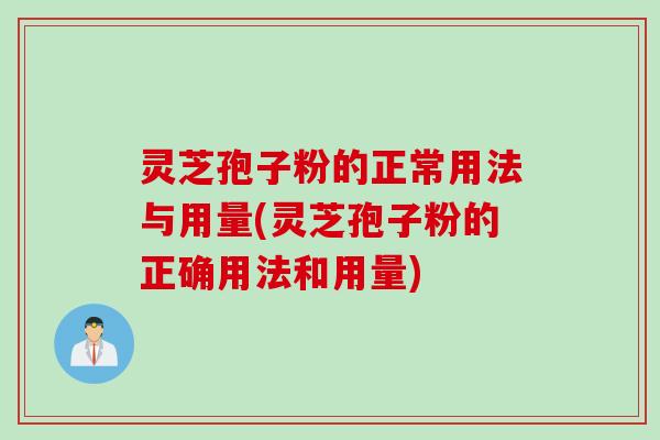 灵芝孢子粉的正常用法与用量(灵芝孢子粉的正确用法和用量)