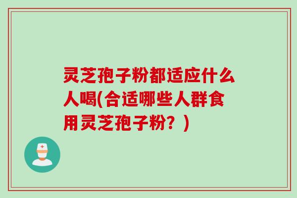 灵芝孢子粉都适应什么人喝(合适哪些人群食用灵芝孢子粉？)
