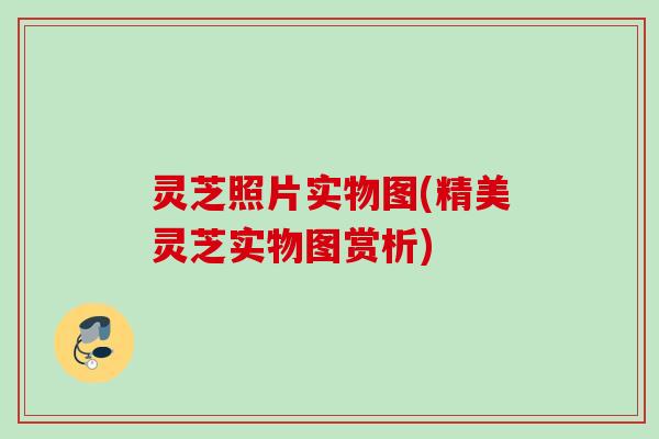 灵芝照片实物图(精美灵芝实物图赏析)