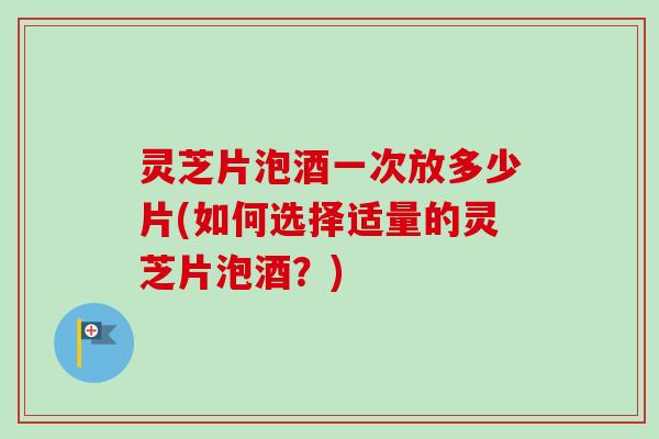 灵芝片泡酒一次放多少片(如何选择适量的灵芝片泡酒？)