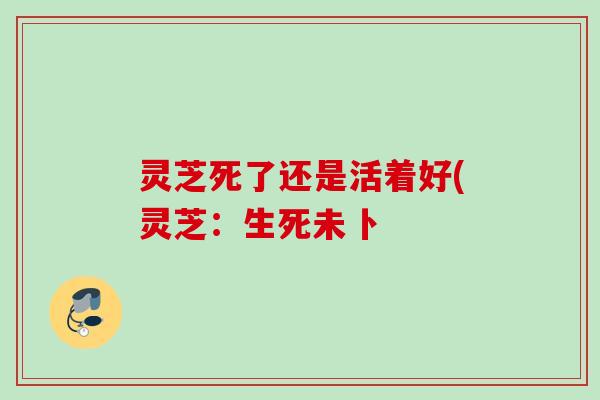 灵芝死了还是活着好(灵芝：生死未卜