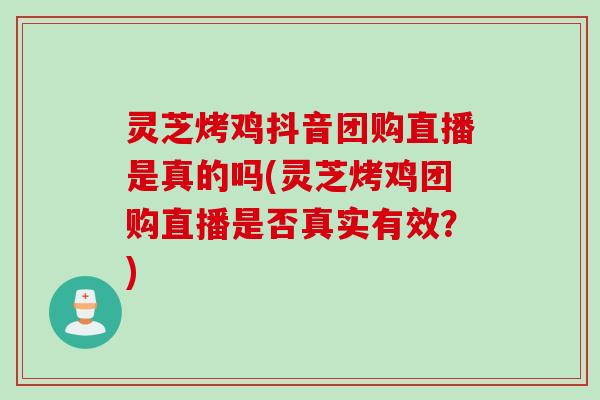 灵芝烤鸡抖音团购直播是真的吗(灵芝烤鸡团购直播是否真实有效？)