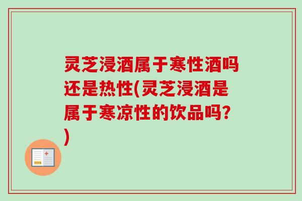 灵芝浸酒属于寒性酒吗还是热性(灵芝浸酒是属于寒凉性的饮品吗?) 灵芝浸酒属于寒性酒吗还是热性(灵芝浸酒是属于寒凉性的饮品吗?)