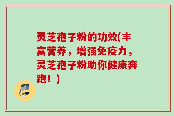 灵芝孢子粉的功效(丰富营养，增强免疫力，灵芝孢子粉助你健康奔跑！)