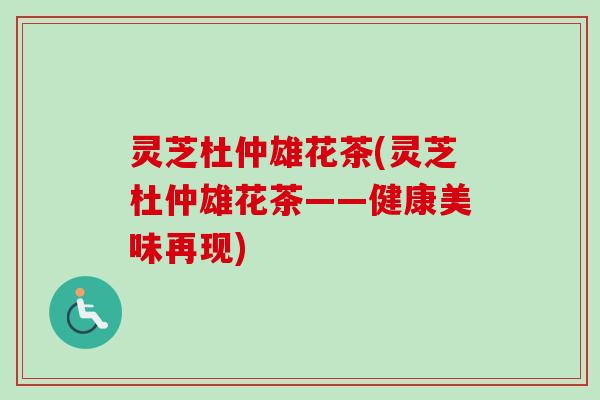 灵芝杜仲雄花茶(灵芝杜仲雄花茶——健康美味再现)