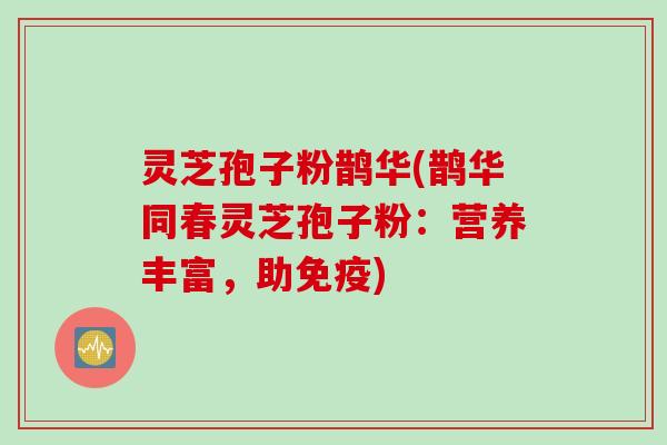 灵芝孢子粉鹊华(鹊华同春灵芝孢子粉：营养丰富，助免疫)