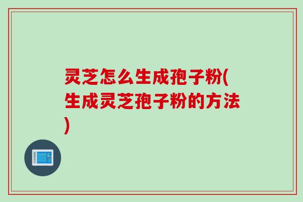 灵芝怎么生成孢子粉(生成灵芝孢子粉的方法)