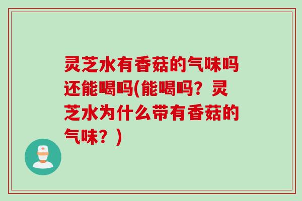 灵芝水有香菇的气味吗还能喝吗(能喝吗？灵芝水为什么带有香菇的气味？)