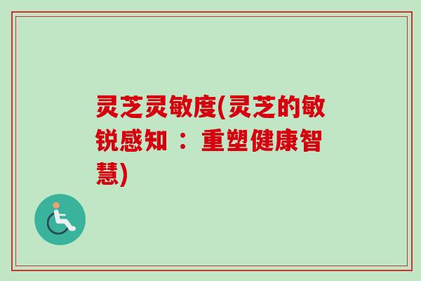 灵芝灵敏度(灵芝的敏锐感知 ：重塑健康智慧)