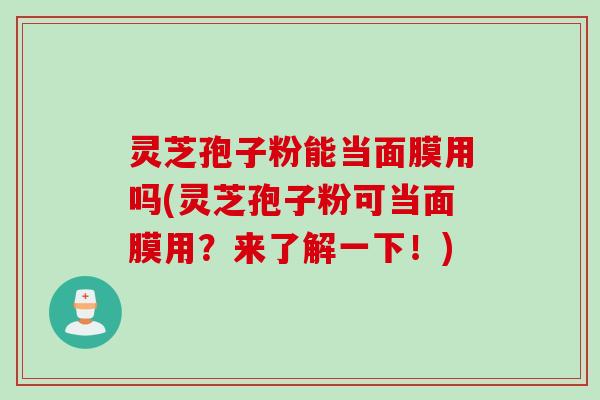 灵芝孢子粉能当面膜用吗(灵芝孢子粉可当面膜用?来了解一下!) 灵芝孢子粉能当面膜用吗(灵芝孢子粉可当面膜用?来了解一下!)