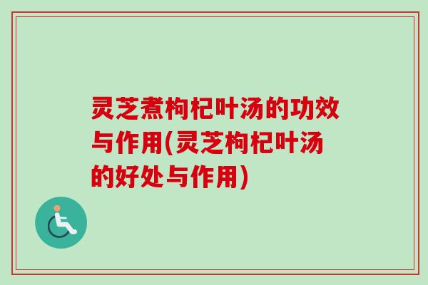 灵芝煮枸杞叶汤的功效与作用(灵芝枸杞叶汤的好处与作用) 灵芝煮枸杞叶汤的功效与作用(灵芝枸杞叶汤的好处与作用)
