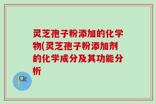 灵芝孢子粉添加的化学物(灵芝孢子粉添加剂的化学成分及其功能分析