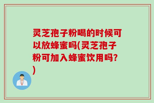 灵芝孢子粉喝的时候可以放蜂蜜吗(灵芝孢子粉可加入蜂蜜饮用吗？)