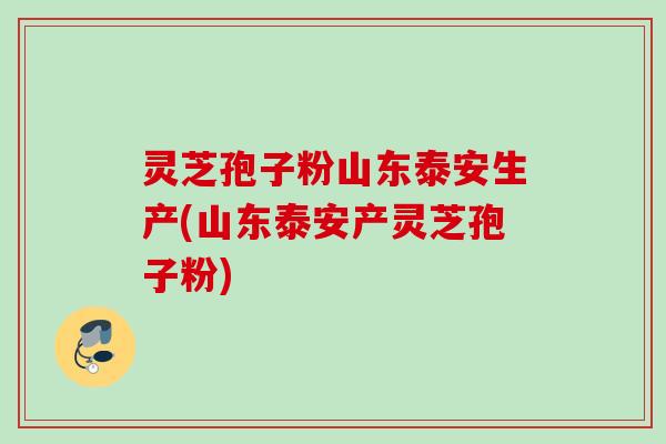 灵芝孢子粉山东泰安生产(山东泰安产灵芝孢子粉)