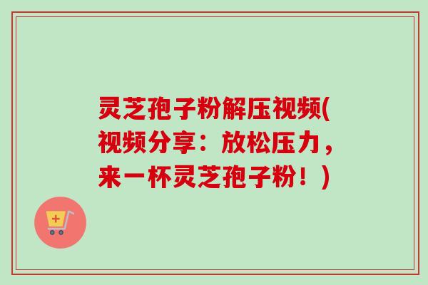 灵芝孢子粉解压视频(视频分享：放松压力，来一杯灵芝孢子粉！)