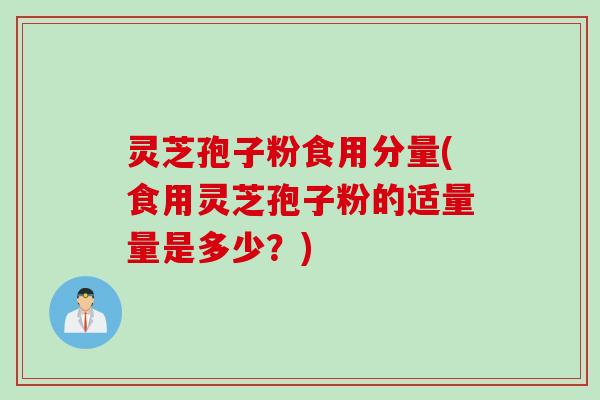 灵芝孢子粉食用分量(食用灵芝孢子粉的适量量是多少？)