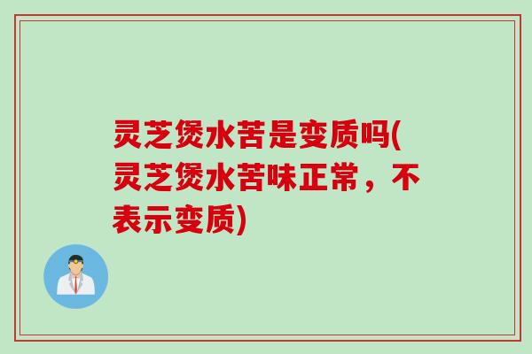 灵芝煲水苦是变质吗(灵芝煲水苦味正常，不表示变质)