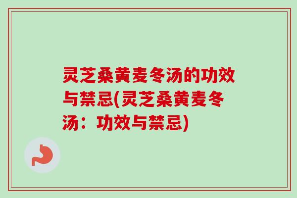灵芝桑黄麦冬汤的功效与禁忌(灵芝桑黄麦冬汤：功效与禁忌)