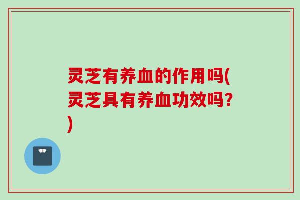 灵芝有养血的作用吗(灵芝具有养血功效吗？)