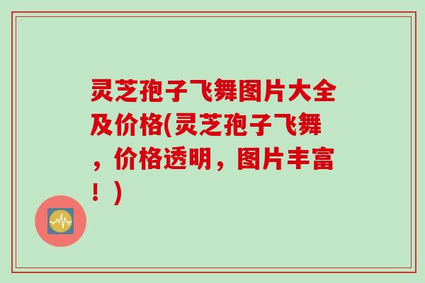 灵芝孢子飞舞图片大全及价格(灵芝孢子飞舞,价格透明,图片丰富!) 灵芝孢子飞舞图片大全及价格(灵芝孢子飞舞,价格透明,图片丰富!)