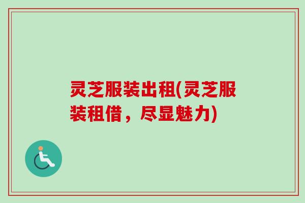 灵芝服装出租(灵芝服装租借，尽显魅力)