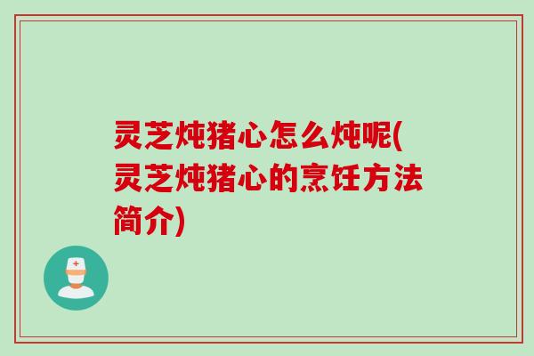 灵芝炖猪心怎么炖呢(灵芝炖猪心的烹饪方法简介)