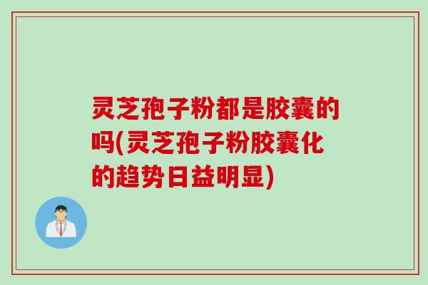 灵芝孢子粉都是胶囊的吗(灵芝孢子粉胶囊化的趋势日益明显)