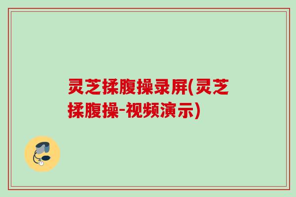 灵芝揉腹操录屏(灵芝揉腹操-视频演示)