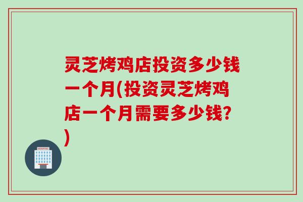 灵芝烤鸡店投资多少钱一个月(投资灵芝烤鸡店一个月需要多少钱？)