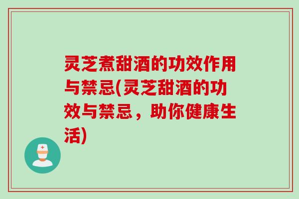 灵芝煮甜酒的功效作用与禁忌(灵芝甜酒的功效与禁忌，助你健康生活)