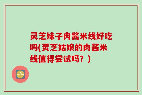 灵芝妹子肉酱米线好吃吗(灵芝姑娘的肉酱米线值得尝试吗？)