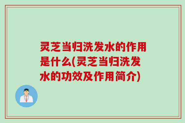 灵芝当归洗发水的作用是什么(灵芝当归洗发水的功效及作用简介)