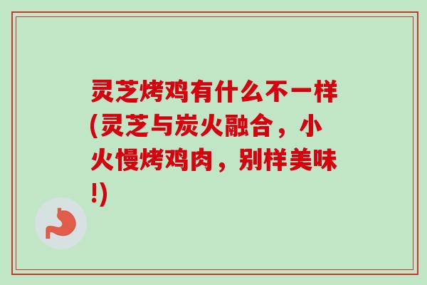 灵芝烤鸡有什么不一样(灵芝与炭火融合，小火慢烤鸡肉，别样美味!)