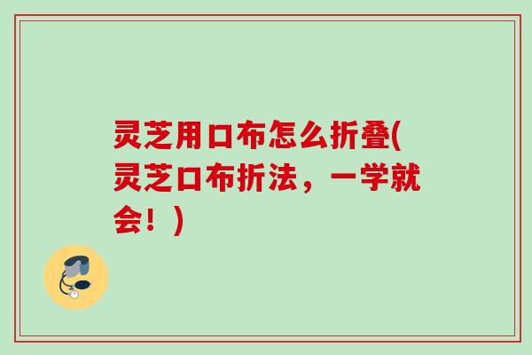 灵芝用口布怎么折叠(灵芝口布折法，一学就会！)