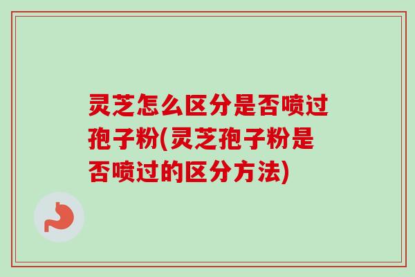 灵芝怎么区分是否喷过孢子粉(灵芝孢子粉是否喷过的区分方法)