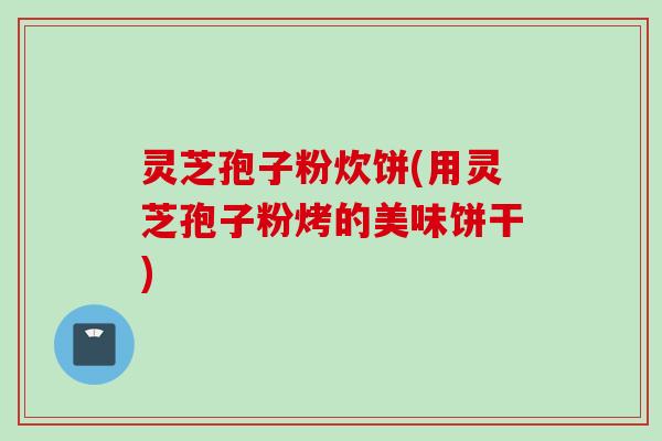 灵芝孢子粉炊饼(用灵芝孢子粉烤的美味饼干)