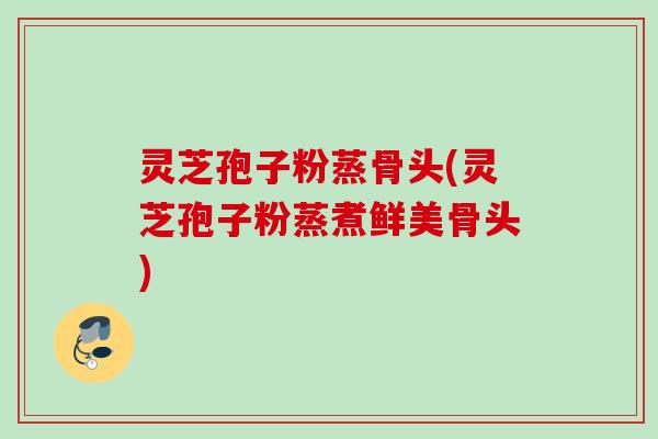 灵芝孢子粉蒸骨头(灵芝孢子粉蒸煮鲜美骨头)