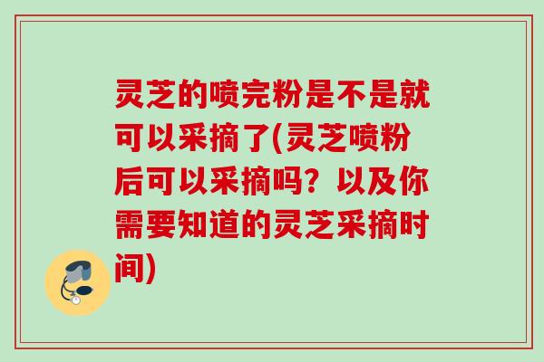 灵芝的喷完粉是不是就可以采摘了(灵芝喷粉后可以采摘吗？以及你需要知道的灵芝采摘时间)