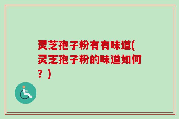 灵芝孢子粉有有味道(灵芝孢子粉的味道如何?) 灵芝孢子粉有有味道(灵芝孢子粉的味道如何?)